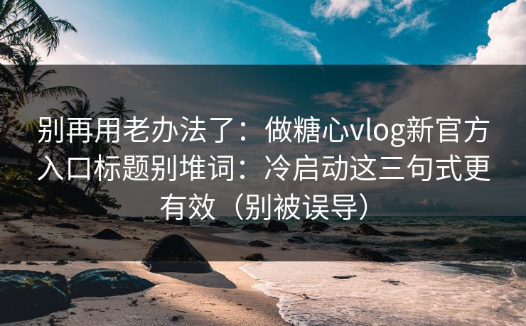 别再用老办法了：做糖心vlog新官方入口标题别堆词：冷启动这三句式更有效（别被误导）