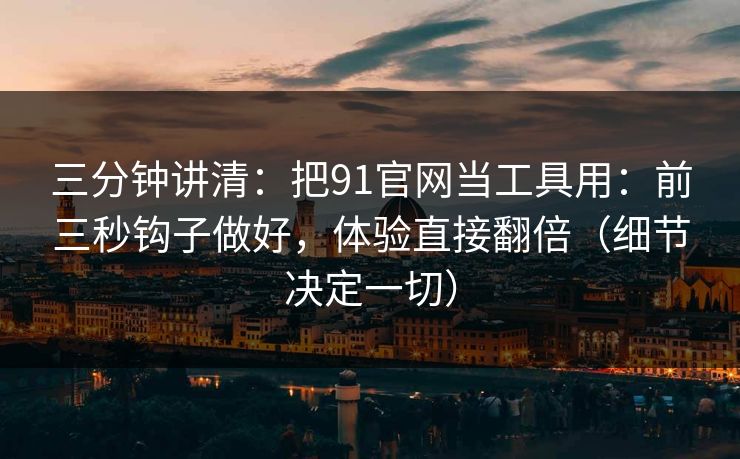 三分钟讲清：把91官网当工具用：前三秒钩子做好，体验直接翻倍（细节决定一切）