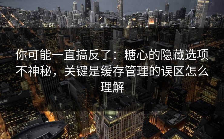 你可能一直搞反了：糖心的隐藏选项不神秘，关键是缓存管理的误区怎么理解