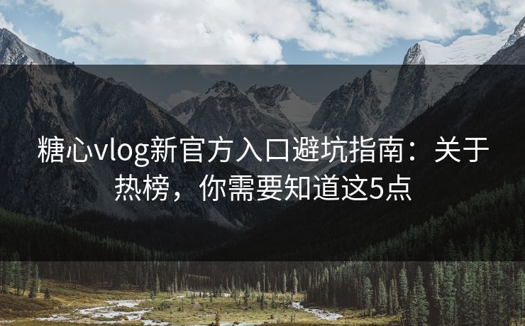 糖心vlog新官方入口避坑指南：关于热榜，你需要知道这5点