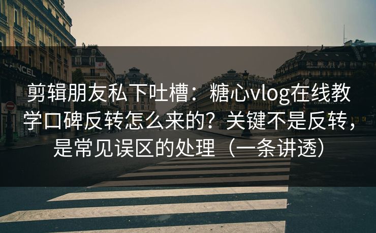 剪辑朋友私下吐槽：糖心vlog在线教学口碑反转怎么来的？关键不是反转，是常见误区的处理（一条讲透）