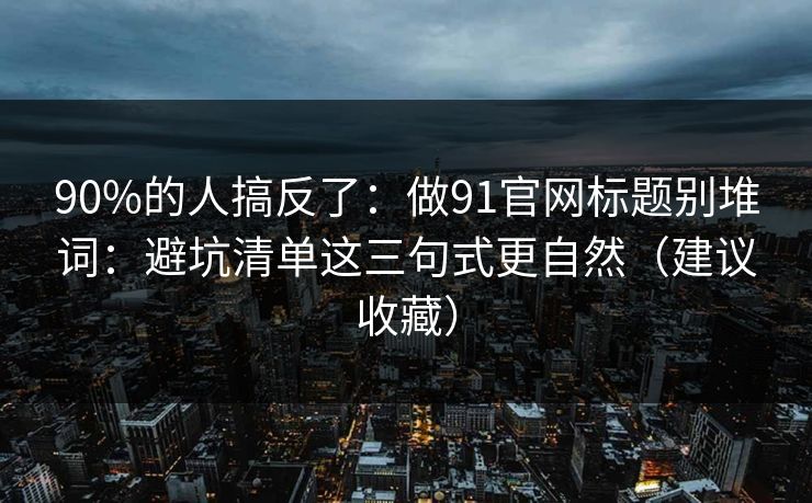 90%的人搞反了：做91官网标题别堆词：避坑清单这三句式更自然（建议收藏）