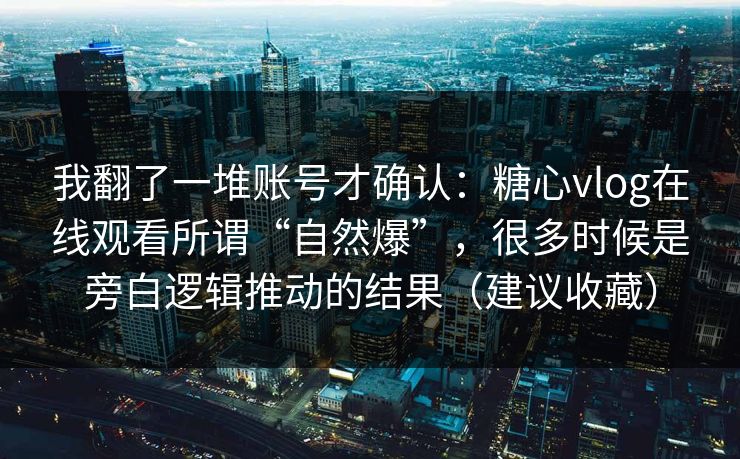 我翻了一堆账号才确认：糖心vlog在线观看所谓“自然爆”，很多时候是旁白逻辑推动的结果（建议收藏）