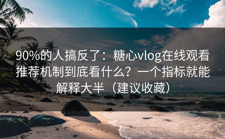 90%的人搞反了：糖心vlog在线观看推荐机制到底看什么？一个指标就能解释大半（建议收藏）