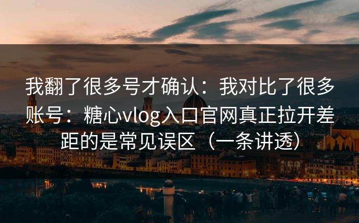 我翻了很多号才确认：我对比了很多账号：糖心vlog入口官网真正拉开差距的是常见误区（一条讲透）