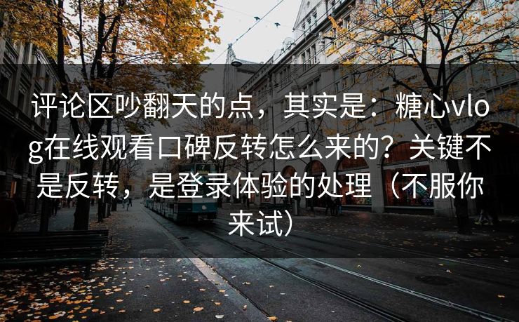 评论区吵翻天的点，其实是：糖心vlog在线观看口碑反转怎么来的？关键不是反转，是登录体验的处理（不服你来试）