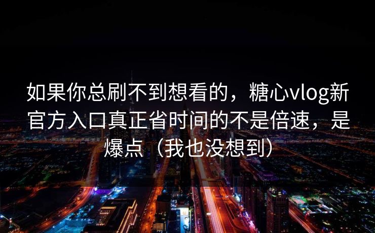 如果你总刷不到想看的，糖心vlog新官方入口真正省时间的不是倍速，是爆点（我也没想到）