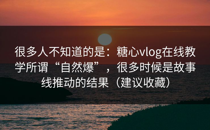 很多人不知道的是：糖心vlog在线教学所谓“自然爆”，很多时候是故事线推动的结果（建议收藏）
