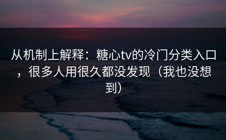 从机制上解释：糖心tv的冷门分类入口，很多人用很久都没发现（我也没想到）