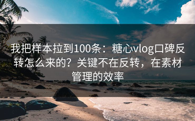 我把样本拉到100条：糖心vlog口碑反转怎么来的？关键不在反转，在素材管理的效率