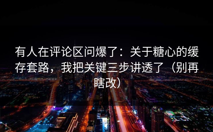 有人在评论区问爆了：关于糖心的缓存套路，我把关键三步讲透了（别再瞎改）