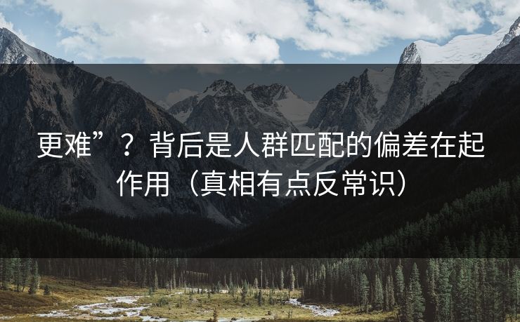 更难”？背后是人群匹配的偏差在起作用（真相有点反常识）