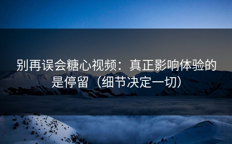 别再误会糖心视频：真正影响体验的是停留（细节决定一切）