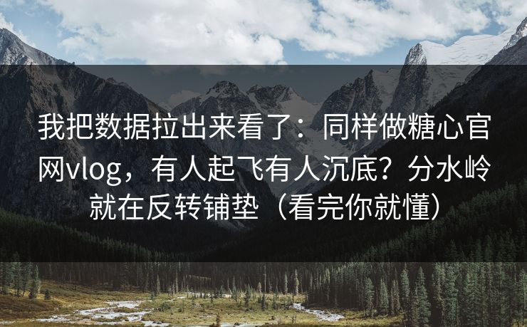 我把数据拉出来看了：同样做糖心官网vlog，有人起飞有人沉底？分水岭就在反转铺垫（看完你就懂）