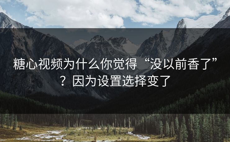 糖心视频为什么你觉得“没以前香了”？因为设置选择变了