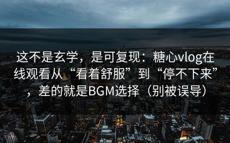 这不是玄学，是可复现：糖心vlog在线观看从“看着舒服”到“停不下来”，差的就是BGM选择（别被误导）