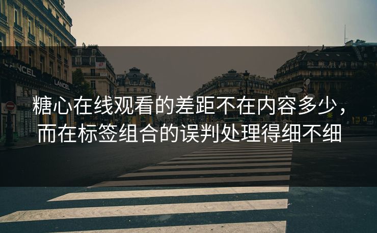 糖心在线观看的差距不在内容多少，而在标签组合的误判处理得细不细