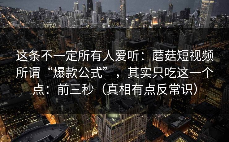 这条不一定所有人爱听：蘑菇短视频所谓“爆款公式”，其实只吃这一个点：前三秒（真相有点反常识）