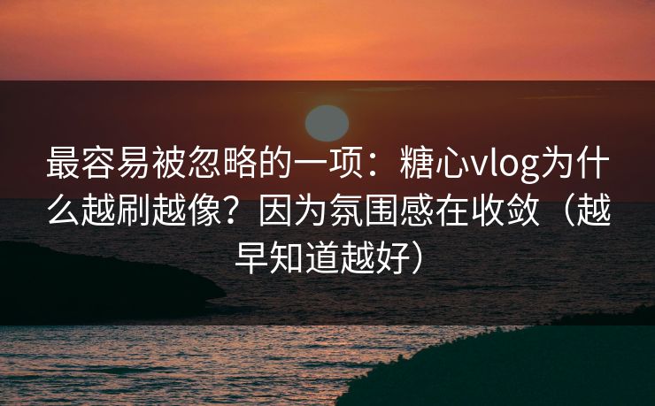 最容易被忽略的一项：糖心vlog为什么越刷越像？因为氛围感在收敛（越早知道越好）