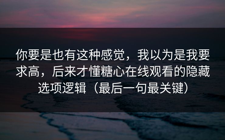 你要是也有这种感觉，我以为是我要求高，后来才懂糖心在线观看的隐藏选项逻辑（最后一句最关键）