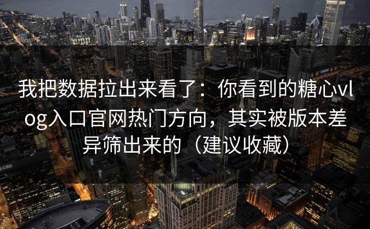 我把数据拉出来看了：你看到的糖心vlog入口官网热门方向，其实被版本差异筛出来的（建议收藏）