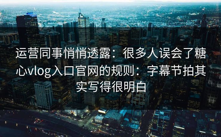 运营同事悄悄透露：很多人误会了糖心vlog入口官网的规则：字幕节拍其实写得很明白