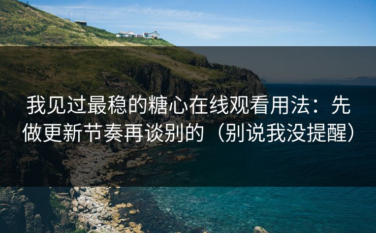 我见过最稳的糖心在线观看用法：先做更新节奏再谈别的（别说我没提醒）