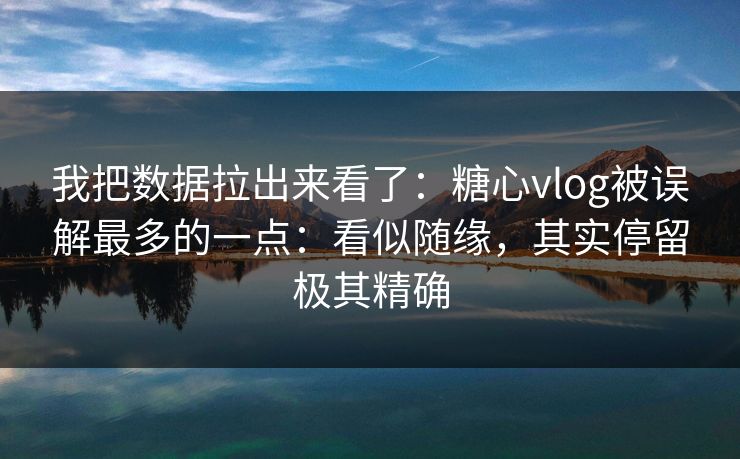 我把数据拉出来看了：糖心vlog被误解最多的一点：看似随缘，其实停留极其精确