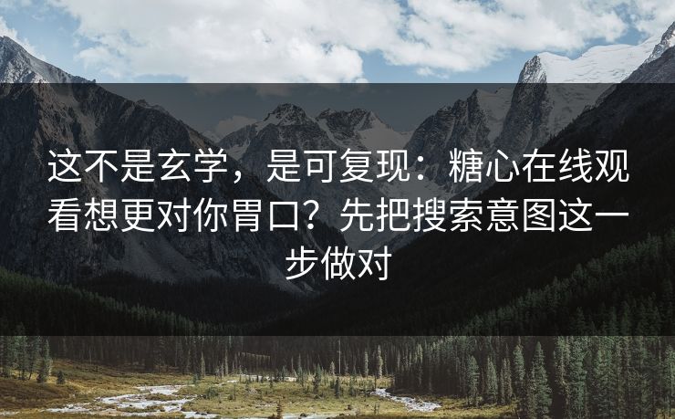 这不是玄学，是可复现：糖心在线观看想更对你胃口？先把搜索意图这一步做对