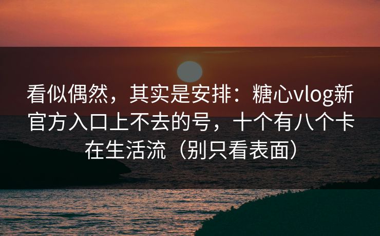 看似偶然，其实是安排：糖心vlog新官方入口上不去的号，十个有八个卡在生活流（别只看表面）