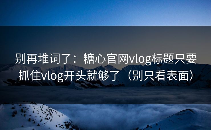 别再堆词了：糖心官网vlog标题只要抓住vlog开头就够了（别只看表面）