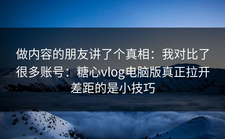 做内容的朋友讲了个真相：我对比了很多账号：糖心vlog电脑版真正拉开差距的是小技巧
