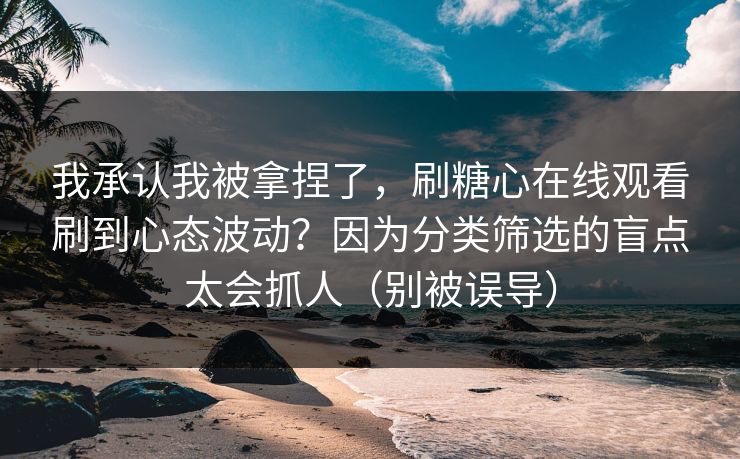 我承认我被拿捏了，刷糖心在线观看刷到心态波动？因为分类筛选的盲点太会抓人（别被误导）