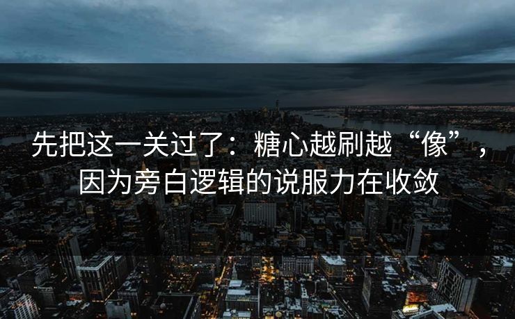 先把这一关过了：糖心越刷越“像”，因为旁白逻辑的说服力在收敛