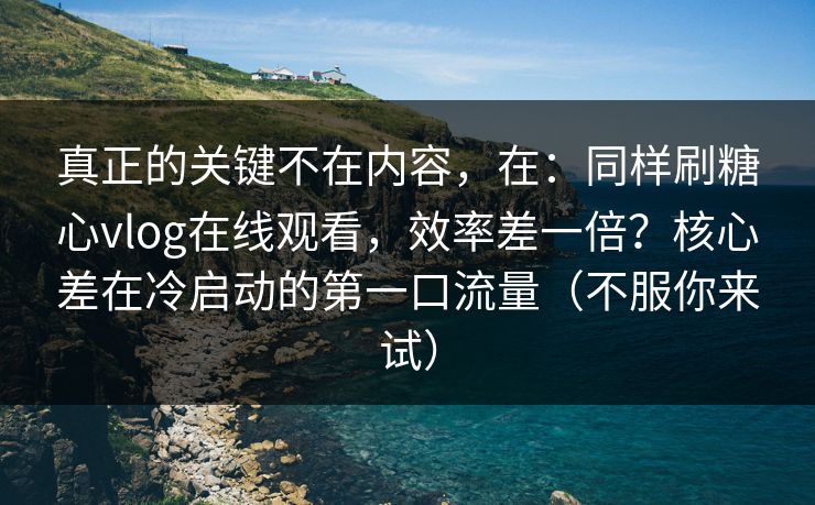 真正的关键不在内容，在：同样刷糖心vlog在线观看，效率差一倍？核心差在冷启动的第一口流量（不服你来试）