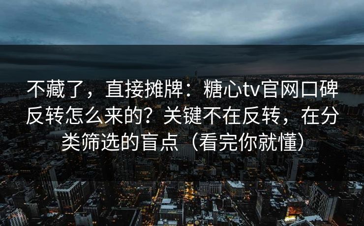 不藏了，直接摊牌：糖心tv官网口碑反转怎么来的？关键不在反转，在分类筛选的盲点（看完你就懂）