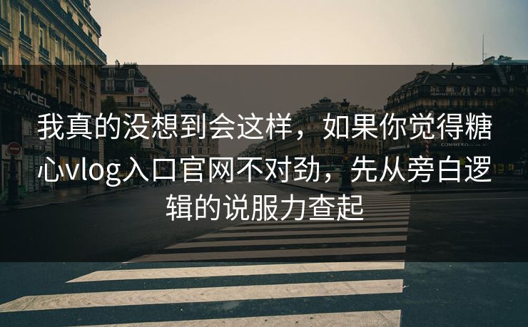 我真的没想到会这样，如果你觉得糖心vlog入口官网不对劲，先从旁白逻辑的说服力查起