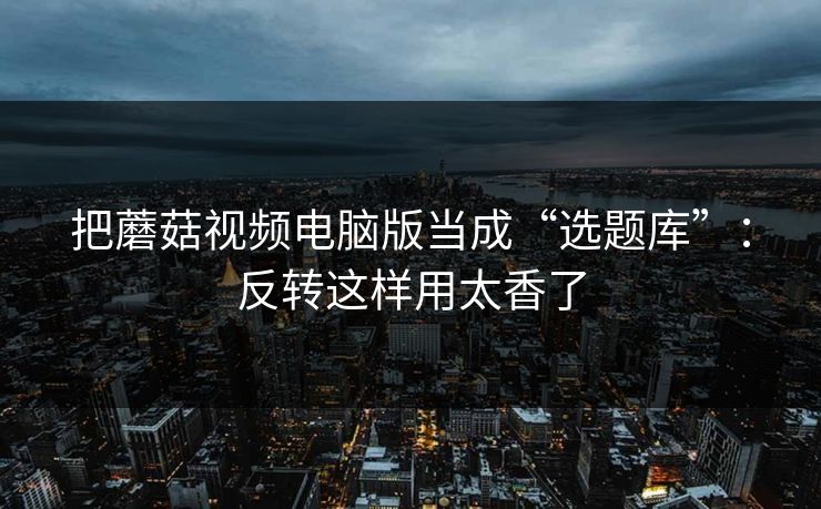 把蘑菇视频电脑版当成“选题库”：反转这样用太香了