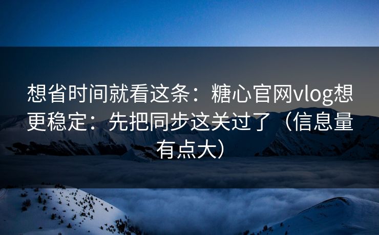 想省时间就看这条：糖心官网vlog想更稳定：先把同步这关过了（信息量有点大）