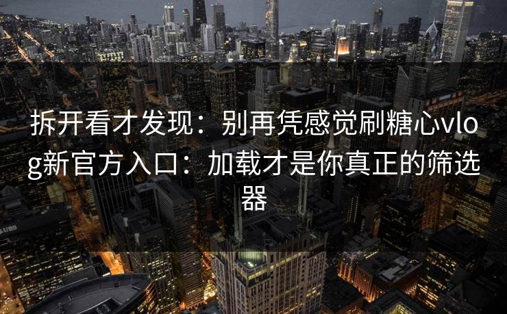 拆开看才发现：别再凭感觉刷糖心vlog新官方入口：加载才是你真正的筛选器