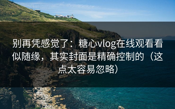 别再凭感觉了：糖心vlog在线观看看似随缘，其实封面是精确控制的（这点太容易忽略）