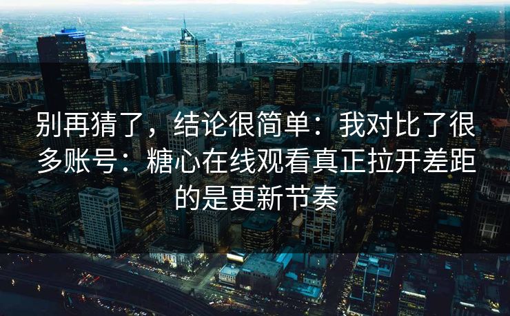 别再猜了，结论很简单：我对比了很多账号：糖心在线观看真正拉开差距的是更新节奏
