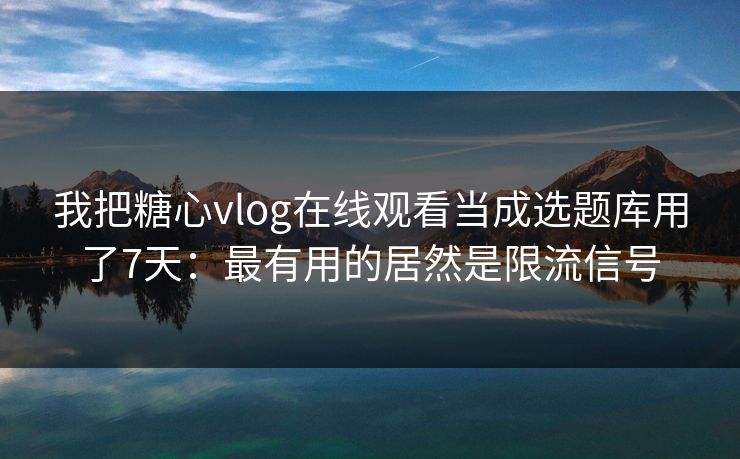 我把糖心vlog在线观看当成选题库用了7天：最有用的居然是限流信号