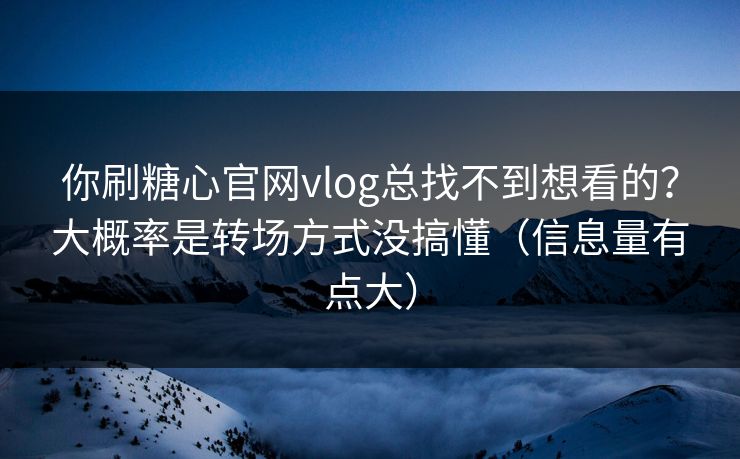 你刷糖心官网vlog总找不到想看的？大概率是转场方式没搞懂（信息量有点大）