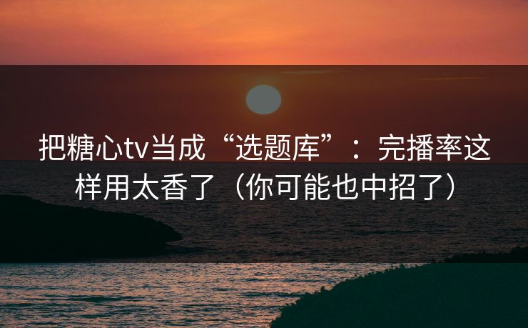 把糖心tv当成“选题库”：完播率这样用太香了（你可能也中招了）