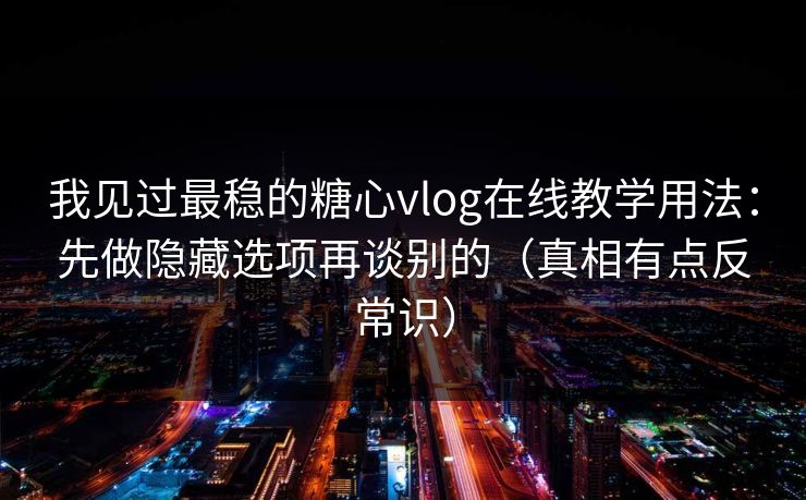 我见过最稳的糖心vlog在线教学用法：先做隐藏选项再谈别的（真相有点反常识）