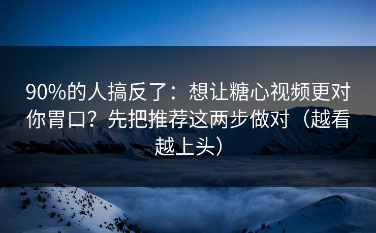 90%的人搞反了：想让糖心视频更对你胃口？先把推荐这两步做对（越看越上头）