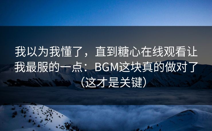 我以为我懂了，直到糖心在线观看让我最服的一点：BGM这块真的做对了（这才是关键）