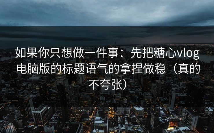 如果你只想做一件事：先把糖心vlog电脑版的标题语气的拿捏做稳（真的不夸张）