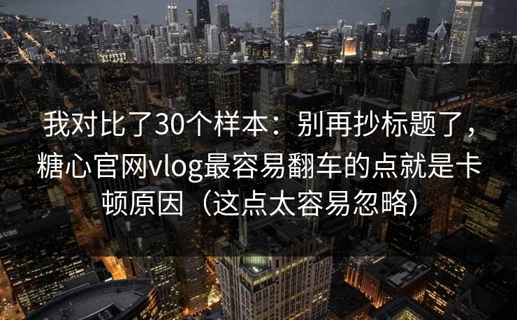 我对比了30个样本：别再抄标题了，糖心官网vlog最容易翻车的点就是卡顿原因（这点太容易忽略）